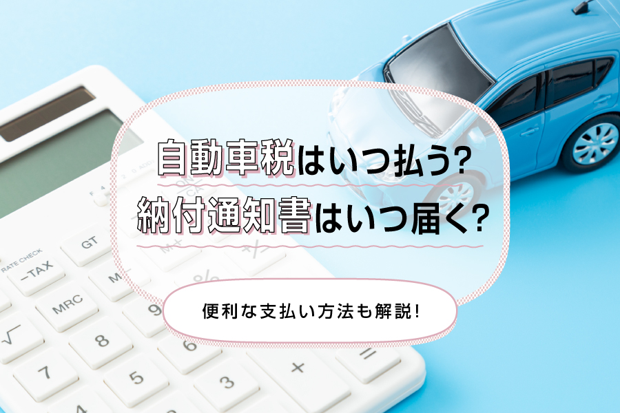 自動車税はいつ払う？納付通知書はいつ届く？便利な支払い方法も解説！