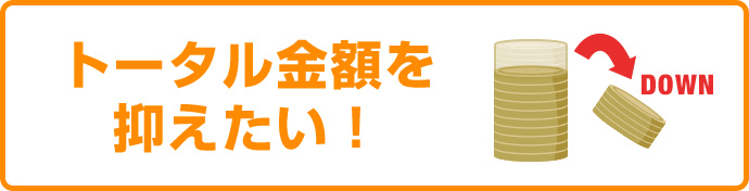 トータル金額を抑えたい！