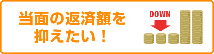 当面の返済額を抑えたい！