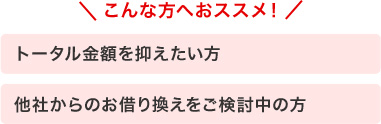 こんな方へおススメ！　トータル金額を抑えたい方　他社からのお借り換えをご検討中の方