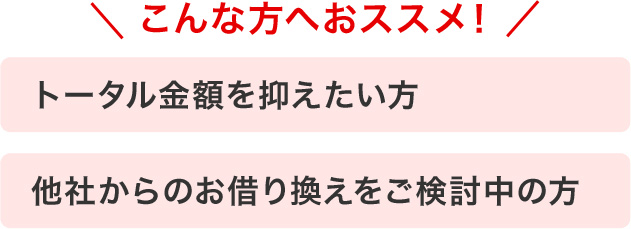 こんな方へおススメ！　トータル金額を抑えたい方　他社からのお借り換えをご検討中の方