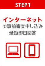 STEP1 インターネットで事前審査申し込み 最短即日回答