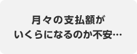 月々の支払額がいくらになるのか不安…