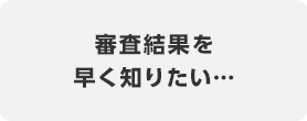 審査結果を早く知りたい…