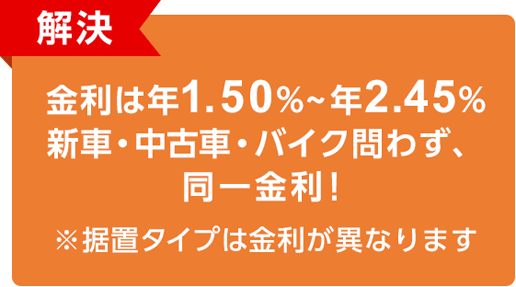 解決 金利は年1.50%～年2.45% 新車・中古車・バイク問わず、同一金利！