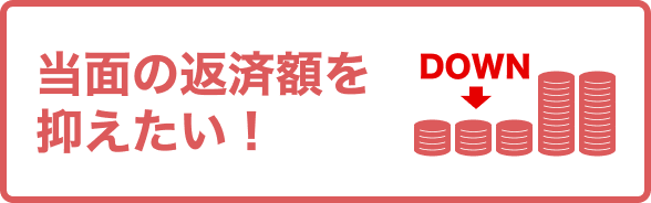 当面の返済額を抑えたい！