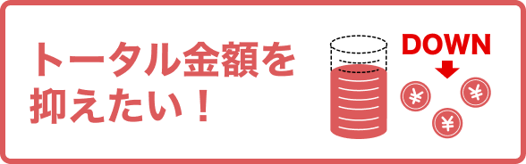 トータル金額を抑えたい！