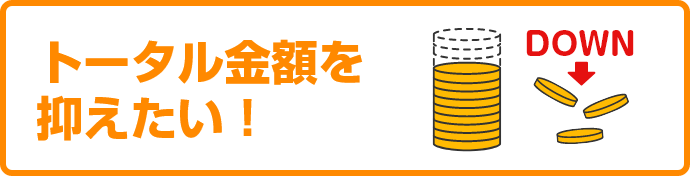 トータル金額を抑えたい！