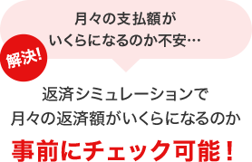 月々の支払額がいくらになるのか不安… 解決！返済シミュレーションで月々の返済額がいくらになるか事前にチェック可能！