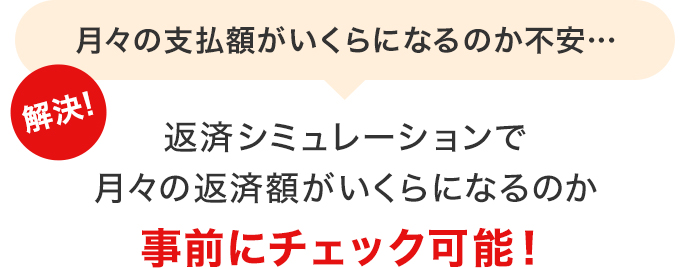 月々の支払額がいくらになるのか不安… 解決！返済シミュレーションで月々の返済額がいくらになるか事前にチェック可能！