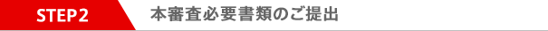 STEP2 本審査必要書類のご提出
