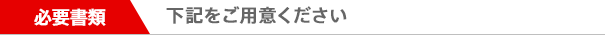 必要書類 下記をご用意ください