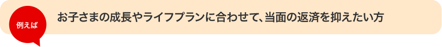 お子さまの成長やライフプランに合わせて、当面の返済を抑えたい方