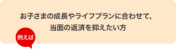 お子さまの成長やライフプランに合わせて、当面の返済を抑えたい方