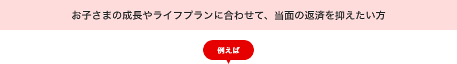 お子さまの成長やライフプランに合わせて、当面の返済を抑えたい方 例えば