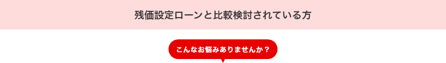 残価設定ローンと比較検討されている方 こんなお悩みありませんか?