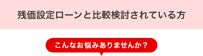 残価設定ローンと比較検討されている方 こんなお悩みありませんか?