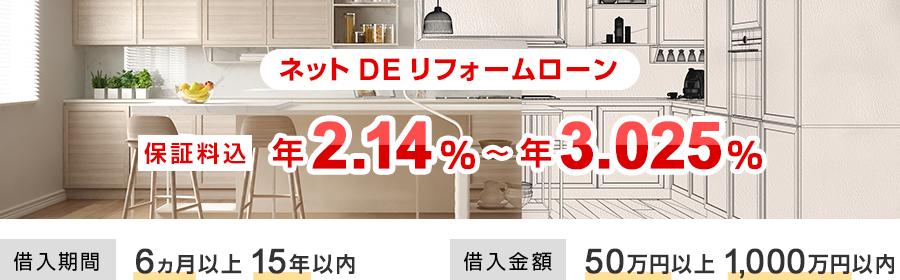 ネットDEリフォームローン 保証料込　年1.99%～年2.875%　借入期間 6ヵ月以上15年以内　借入金額 50万円以上1,000万円以内