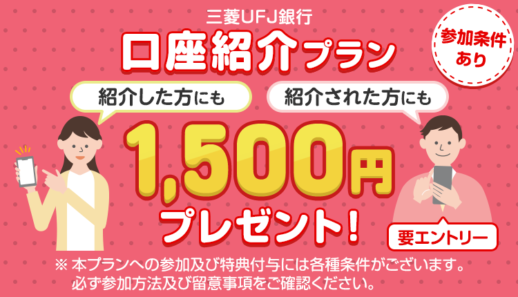 三菱ＵＦＪ銀行口座紹介プラン　紹介した方にも紹介された方にも1,500円プレゼント！　要エントリー　参加条件あり　※本プランへの参加及び特典付与には各種条件がございます。必ず参加方法及び留意事項をご確認ください。
