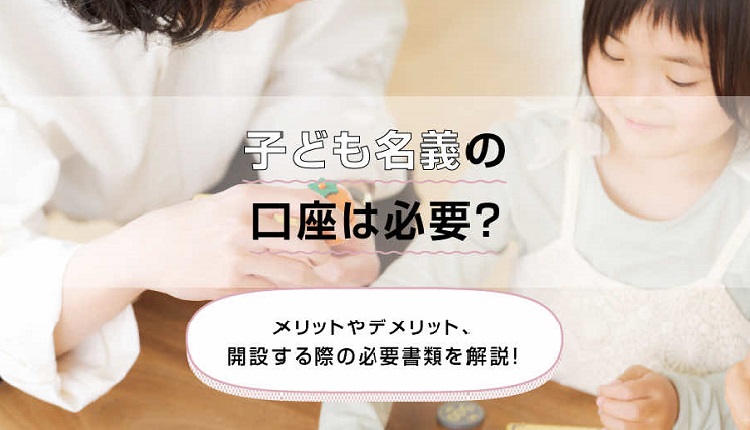 子ども名義の口座は必要？メリットやデメリット、開設する際の必要書類を解説！ 