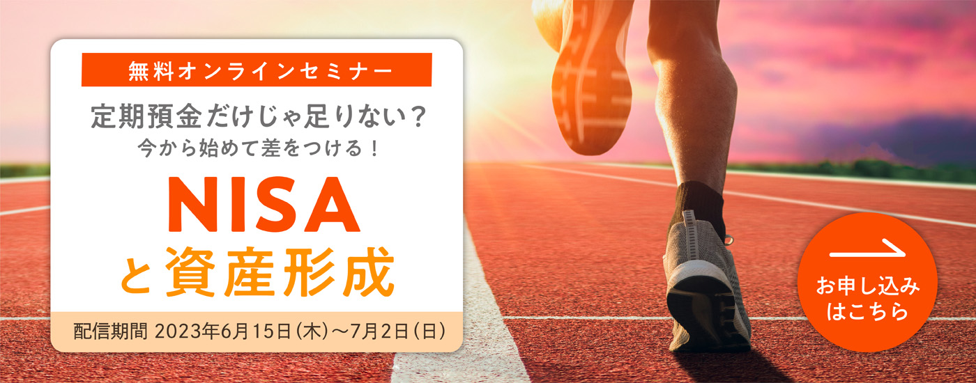 無料オンラインセミナー 定期預金だけじゃ足りない?今から始めて差をつける！NISAと資産形成 配信期間 2023年6月15日（木）～7月2日（日）