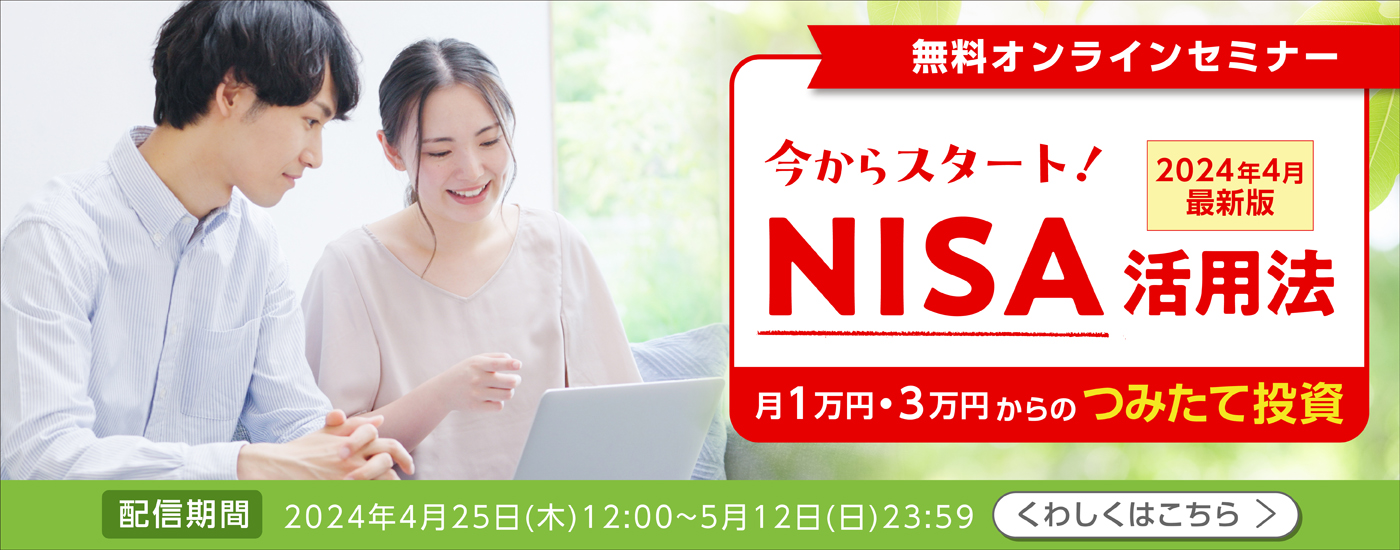 無料オンラインセミナー　今からスタート！NISA活用法　2024年4月最新版　月1万円、月3万円からのつみたて投資　配信期間：2024年4月25日木曜日12:00～5月12日日曜日23:59　くわしくはこちら