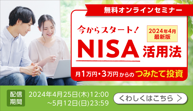 無料オンラインセミナー　今からスタート！NISA活用法　2024年4月最新版　月1万円、月3万円からのつみたて投資　配信期間：2024年4月25日木曜日12:00～5月12日日曜日23:59　くわしくはこちら