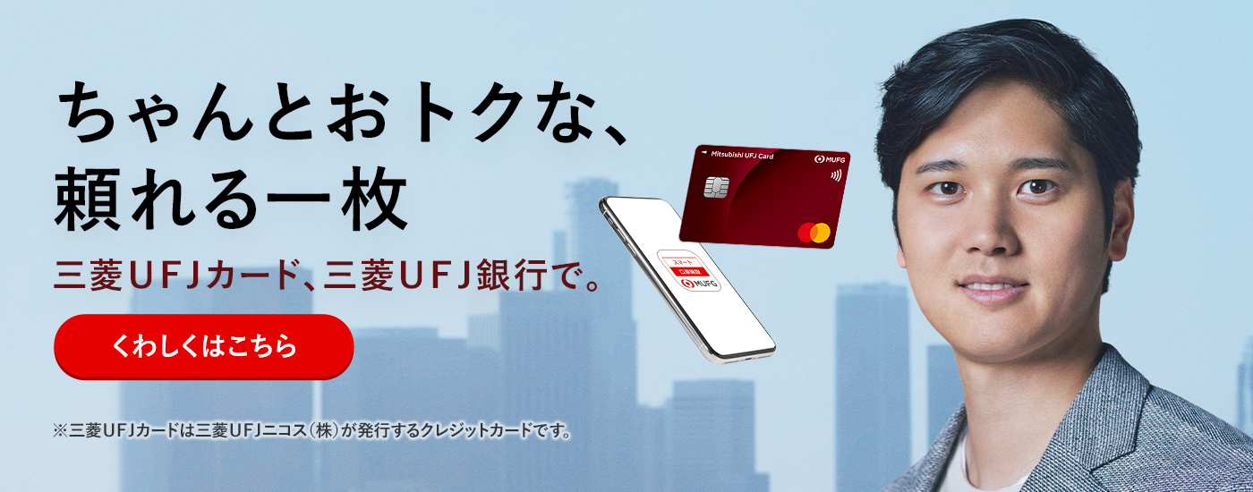 ちゃんとおトクな、頼れる一枚　三菱ＵＦＪカード、三菱ＵＦＪ銀行で。　三菱ＵＦＪカードは三菱ＵＦＪニコス株式会社が発行するクレジットカードです。