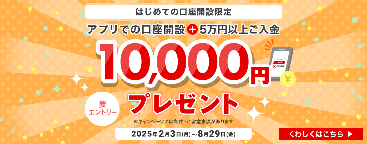 はじめての口座開設限定　アプリでの口座開設+５万円以上ご入金　10,000円プレゼント　要エントリー　※キャンペーンには条件・ご留意事項があります　2025年2月3日（月）～8月29日（金）　くわしくはこちら