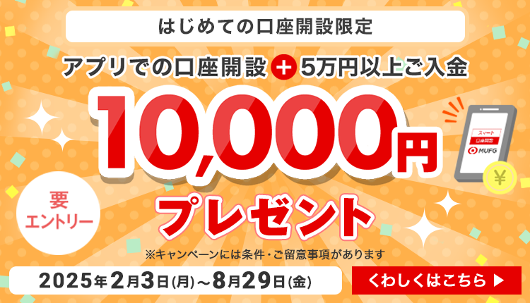 はじめての口座開設限定　アプリでの口座開設+５万円以上ご入金　10,000円プレゼント　要エントリー　※キャンペーンには条件・ご留意事項があります　2025年2月3日（月）～8月29日（金）　くわしくはこちら