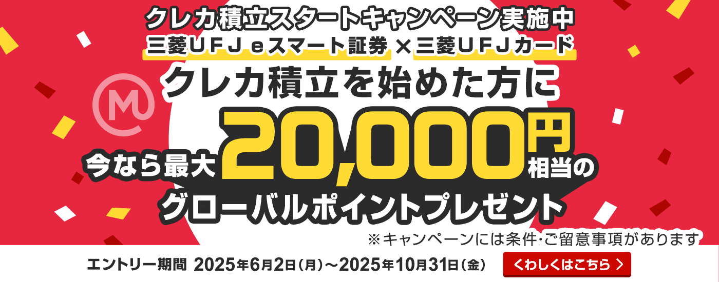 クレカ積立スタートキャンペーン実施中　三菱ＵＦＪ eスマート証券×三菱ＵＦＪカード　クレカ積立を始めた方に今なら最大20,000円相当のグローバルポイントプレゼント　※キャンペーンには条件・ご留意事項があります　エントリー期間は2025年6月2日月曜日から2025年10月31日金曜日まで