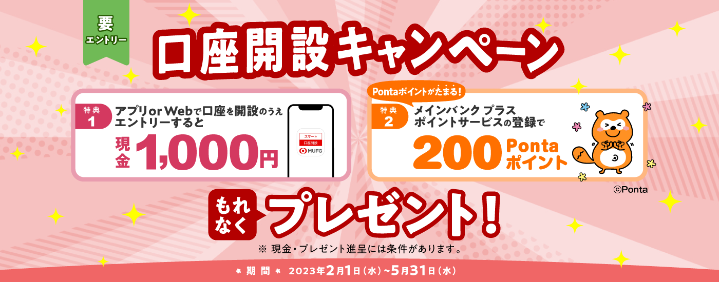 要エントリー　口座開設キャンペーン　特典1 アプリ or Webで口座を開設のうえエントリーすると現金1,000円　特典2 メインバンク プラス ポイントサービスの登録で200 Pontaポイント　もれなくプレゼント！　期間 2023年2月1日（水）～5月31日（水）