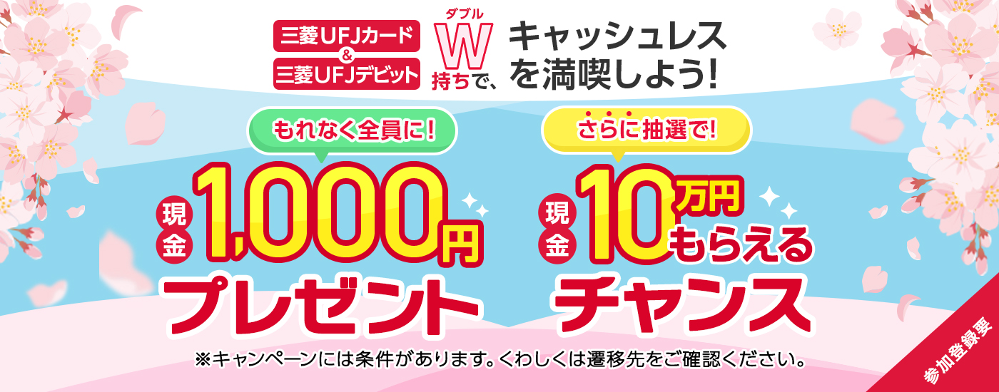 三菱ＵＦＪカード＆三菱ＵＦＪデビット　ダブル持ちで、キャッシュレスを満喫しよう！もれなく全員に！現金1,000円プレゼント　さらに抽選で！現金10万円もらえるチャンス