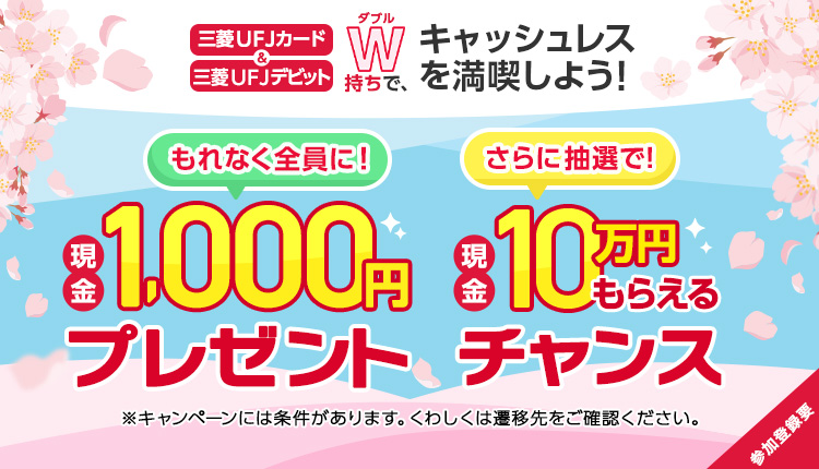 三菱ＵＦＪカード＆三菱ＵＦＪデビット　ダブル持ちで、キャッシュレスを満喫しよう！もれなく全員に！現金1,000円プレゼント　さらに抽選で！現金10万円もらえるチャンス