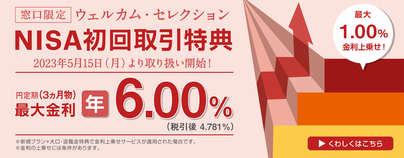 2023年5月15日より取り扱い開始！窓口限定のNISA初回取引特典で円定期（3ヵ月物）の金利を上乗せ。※金利の上乗せには条件があります。