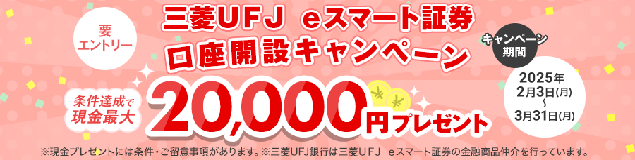 三菱ＵＦＪ ｅスマート証券口座開設キャンペーン　要エントリー　条件達成で現金最大20,000円プレゼント　キャンペーン期間2025年2月3日(月)～3月31日(月)　※現金プレゼントには条件・ご留意事項があります。※三菱ＵＦＪ銀行は三菱ＵＦＪ ｅスマート証券の金融商品仲介を行っています。