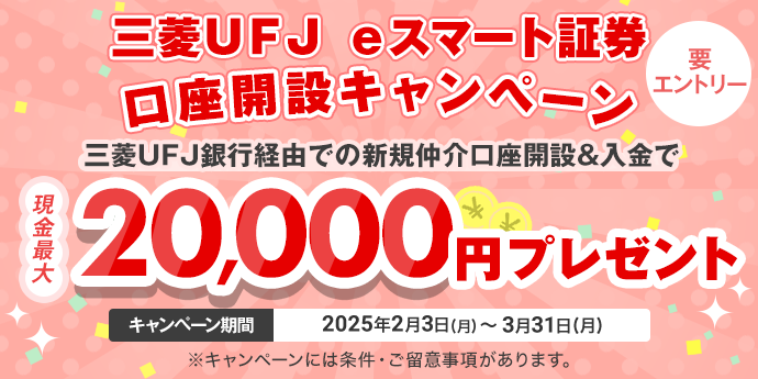 三菱ＵＦＪ ｅスマート証券口座開設キャンペーン　要エントリー　条件達成で現金最大20,000円プレゼント　キャンペーン期間2025年2月3日(月)～3月31日(月)　※現金プレゼントには条件・ご留意事項があります。※三菱ＵＦＪ銀行は三菱ＵＦＪ ｅスマート証券の金融商品仲介を行っています。