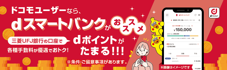 ドコモユーザーなら、dスマートバンクがおススメ 三菱UFJ銀行の口座で各種手数料が優遇でおトク!dポイントがたまる! ※条件・ご留意事項があります。
