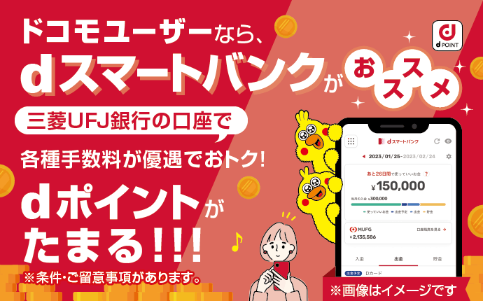 ドコモユーザーなら、dスマートバンクがおススメ 三菱UFJ銀行の口座で各種手数料が優遇でおトク!dポイントがたまる! ※条件・ご留意事項があります。