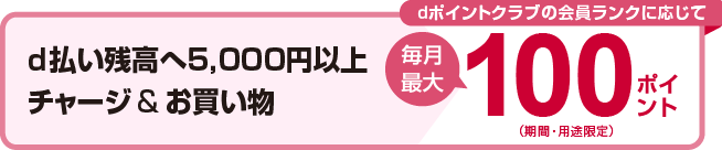 d払い残高へ5.000円以上チャージ＆お買い物 dポイントクラブの会員ランクに応じて毎月最大100ポイント（期間・用途限定）