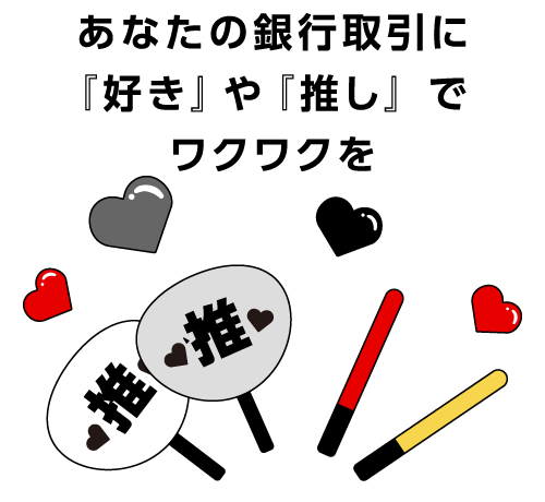 あなたの取引銀行に『好き』や『推し』でワクワクを