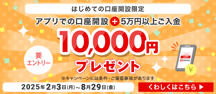 はじめての口座開設限定　アプリでの口座開設＋5万円以上ご入金で10,000円プレゼント　要エントリー　期間は2025年2月3日月曜日から8月29日金曜日まで　※キャンペーンには条件・ご留意事項があります