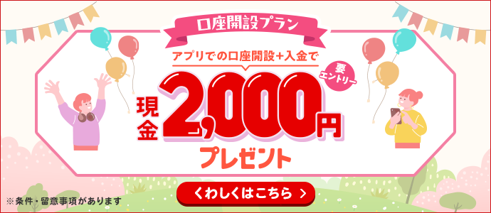 【口座開設プラン】アプリでの口座開設＋入金で現金2,000円プレゼント！　要エントリー　※条件・留意事項があります　くわしくはこちら