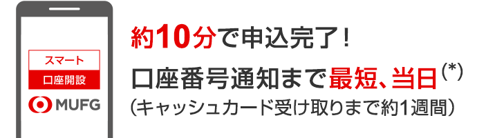 約10分で申込完了！口座番号通知まで最短、当日（*）（キャッシュカード受け取りまで約1週間）