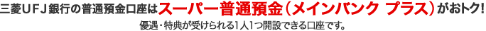 三菱ＵＦＪ銀行の普通預金口座はスーパー普通預金（メインバンク プラス）がおトク！優遇・特典が受けられる1人1つ開設できる口座です。