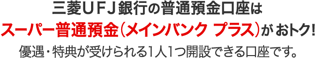 三菱ＵＦＪ銀行の普通預金口座はスーパー普通預金（メインバンク プラス）がおトク！優遇・特典が受けられる1人1つ開設できる口座です。