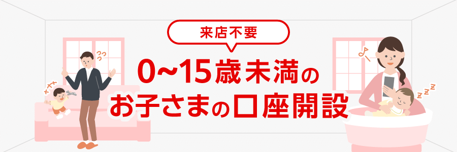 はじめての口座は三菱ＵＦＪ銀行で 0歳から15歳未満のお子さまは親権者さまによる店舗でのお手続きとなります。