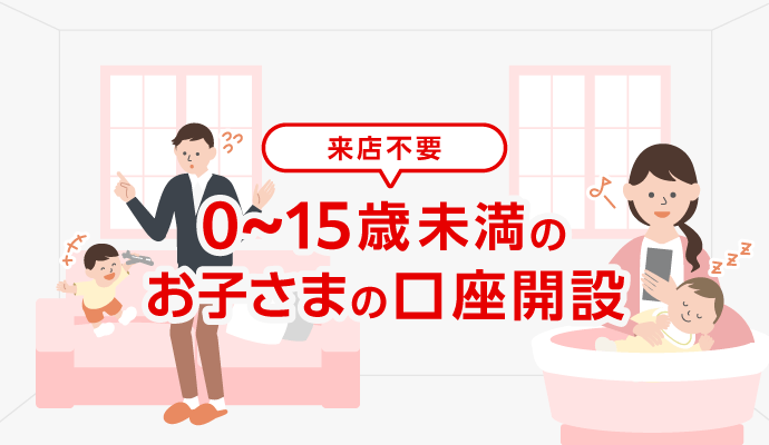 はじめての口座は三菱ＵＦＪ銀行で 0歳から15歳未満のお子さまは親権者さまによる店舗でのお手続きとなります。