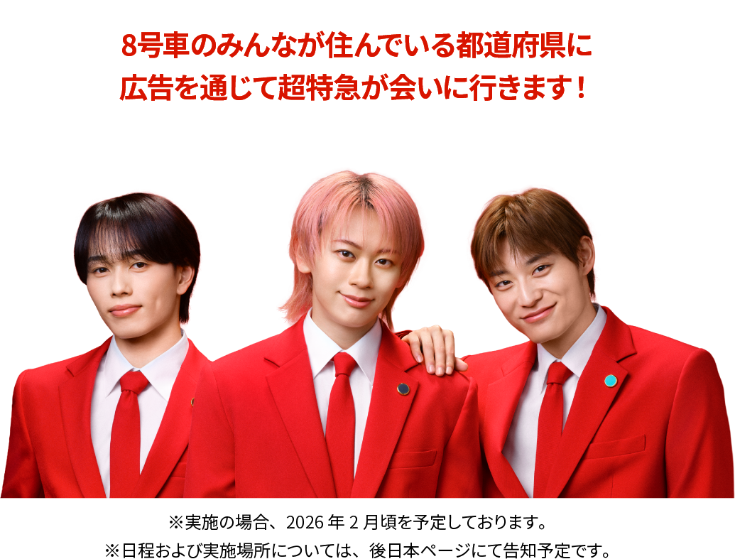 8号車のみんなが住んでいる都道府県に広告を通じて超特急が会いに行きます！ ※実施の場合、2026年2月頃を予定しております。 ※日程および実施場所については、後日本ページで告知予定です。