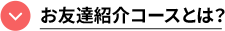 お友達紹介コースとは？